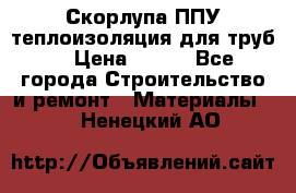 Скорлупа ППУ теплоизоляция для труб  › Цена ­ 233 - Все города Строительство и ремонт » Материалы   . Ненецкий АО